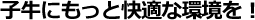 子牛にもっと快適な環境を!